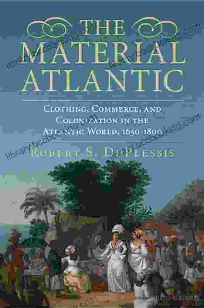Book Cover Of 'Clothing Commerce And Colonization In The Atlantic World, 1650 1800' Displaying A Vibrant Tapestry Of Textiles And Trade Routes The Material Atlantic: Clothing Commerce And Colonization In The Atlantic World 1650 1800