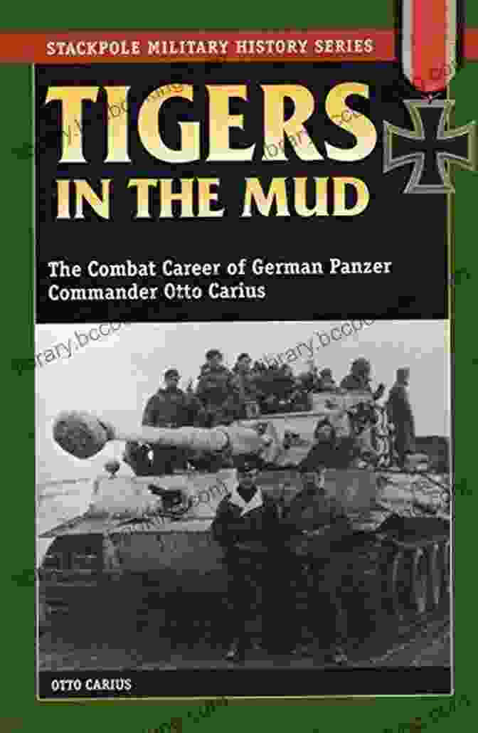 The Combat Career Of German Panzer Commander Otto Carius Stackpole Military Tigers In The Mud: The Combat Career Of German Panzer Commander Otto Carius (Stackpole Military History Series)