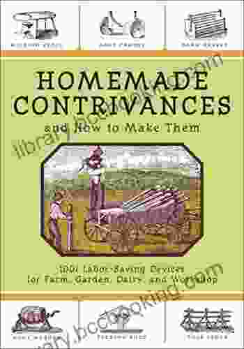 Homemade Contrivances And How To Make Them: 1001 Labor Saving Devices For Farm Garden Dairy And Workshop