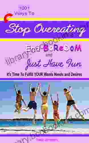 1001 Ways To Stop Overeating End Boredom And Just Have Fun: It S Time To Fulfill Your Wants Needs And Desires