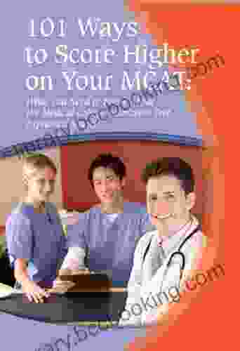 101 Ways To Score Higher On Your MCAT: What You Need To Know About The Medical College Admission Test Explained Simply