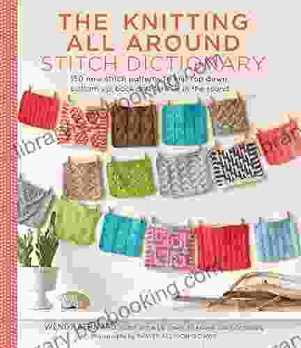 Knitting All Around Stitch Dictionary: 150 New Stitch Patterns To Knit Top Down Bottom Up Back And Forth In The Round