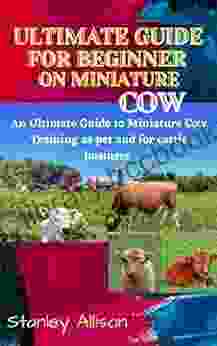 Ultimate Guide For Beginner On Miniature Cow: An Ultimate Guide To Miniature Cow Training As Pet And For Cattle Business