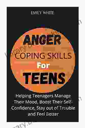 ANGER COPING SKILLS FOR TEENS: Helping Teenagers Manage Their Mood Boost Their Self Confidence Stay Out Of Trouble And Feel Better