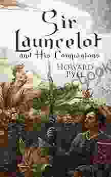 Sir Launcelot And His Companions: Arthurian Legends Myths Of The Greatest Knight Of The Round Table