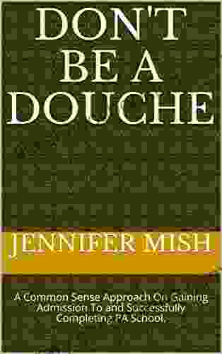 Don T Be A Douche: A Common Sense Approach On Gaining Admission To And Successfully Completing PA School