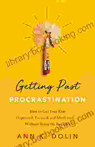Getting Past Procrastination: How To Get Your Kids Organized Focused And Motivated Without Being The Bad Guy