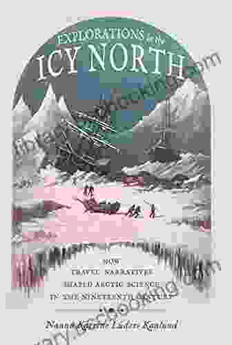 Explorations In The Icy North: How Travel Narratives Shaped Arctic Science In The Nineteenth Century (Sci Culture In The Nineteenth Century)
