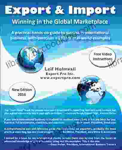 Export Import Winning In The Global Marketplace: A Practical Hands On Guide To Success In International Business With 100s Of Real World Examples