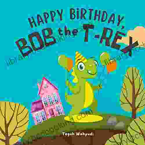 Happy Birthday Bob The T Rex: A Story About A Friendly Dinosaur And His Friends