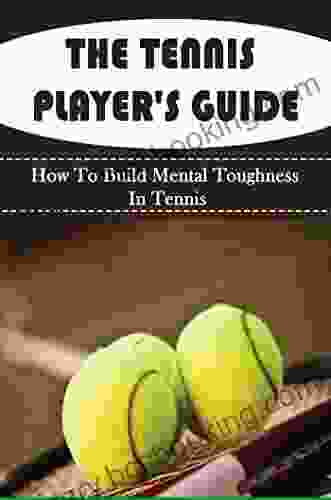 The Tennis Player S Guide: How To Build Mental Toughness In Tennis