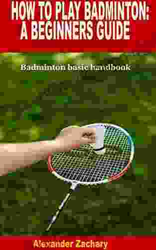 HOW TO PLAY BADMINTON: A BEGINNERS GUIDE: Badminton Basic Handbook