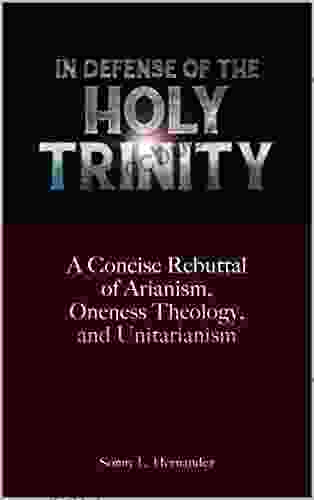 In Defense Of The Holy Trinity: A Concise Rebuttal Of Arianism Oneness Theology And Unitarianism
