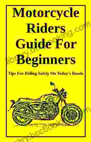 Motorcycle Riders Guide For Beginners: To Help You Ride Safely On Today S Roads