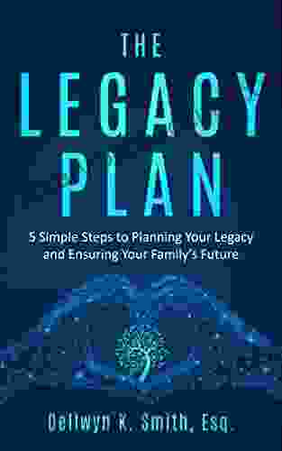 The Legacy Plan: 5 Simple Steps To Planning Your Legacy And Ensuring Your Family S Future