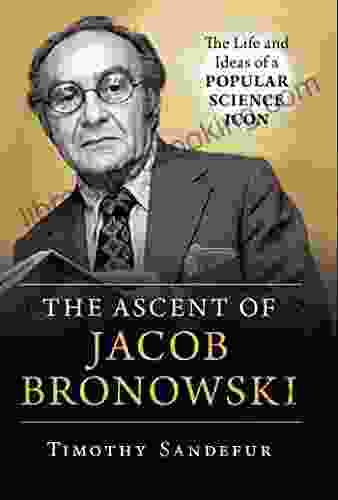 The Ascent Of Jacob Bronowski: The Life And Ideas Of A Popular Science Icon