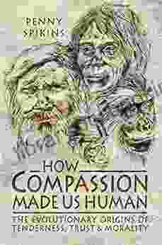 How Compassion Made Us Human: The Evolutionary Origins Of Tenderness Trust Morality