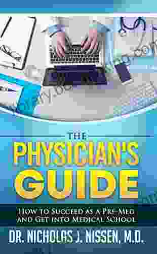 The Physician S Guide: How To Succeed As A Pre Med And Get Into Medical School