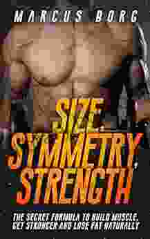 Size Symmetry Strength: The Secret Formula To Build Muscle Get Stronger And Lose Fat Naturally (Includes Workout Plans For Men)