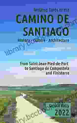 Walking Guide To The Camino De Santiago History Culture Architecture From St Jean Pied De Port To Santiago De Compostela And Finisterre: The Guide For Pilgrim On The Camino De Santiago