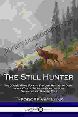 The Still Hunter: The Classic Guide To Stealthy Hunting Of Deer How To Track Shoot And Maintain Your Equipment And Hunting Rifle