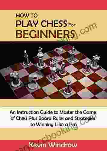 How To Play Chess For Beginners: An Instruction Guide To Master The Game Of Chess Plus Board Rules And Strategies To Winning Like A Pro