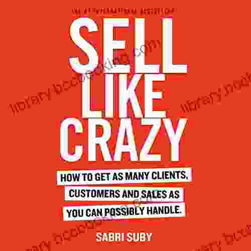 SELL LIKE CRAZY: How To Get As Many Clients Customers And Sales As You Can Possibly Handle