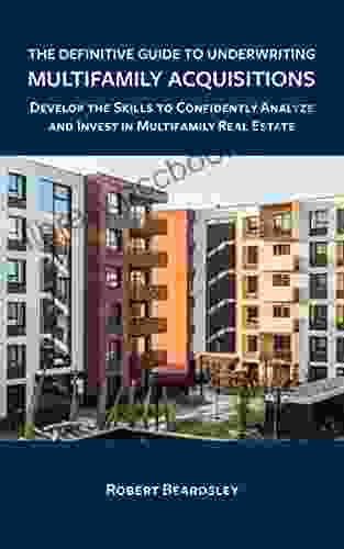 The Definitive Guide To Underwriting Multifamily Acquisitions: Develop The Skills To Confidently Analyze And Invest In Multifamily Real Estate