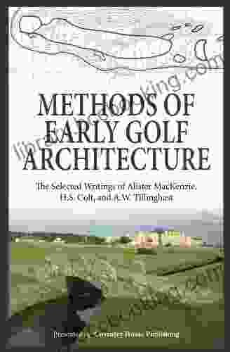 Methods Of Early Golf Architecture: The Selected Writings Of Alister MacKenzie H S Colt And A W Tillinghast (Volume 1)
