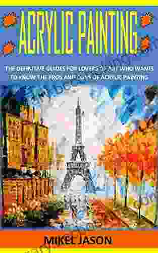 ACRYLIC PAINTING: The Definitive Guides For Lovers Of Art Who Wants To Know The Pros And Cons Of Acrylic Painting