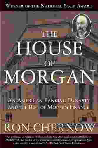 The House Of Morgan: An American Banking Dynasty And The Rise Of Modern Finance