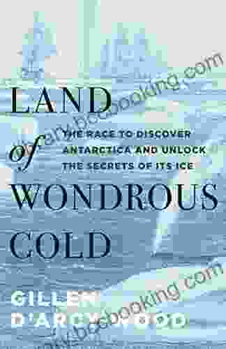 Land Of Wondrous Cold: The Race To Discover Antarctica And Unlock The Secrets Of Its Ice