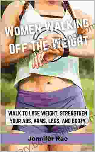 Women Walking Off The Weight: Walk To Lose Weight Strengthen Your Abs Arms Legs And Booty